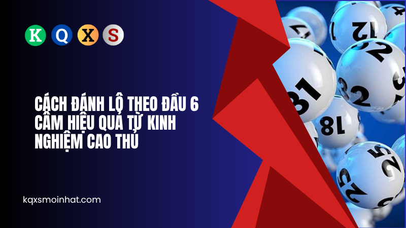 Cách đánh lô theo đầu 6 câm hiệu quả từ kinh nghiệm cao thủ